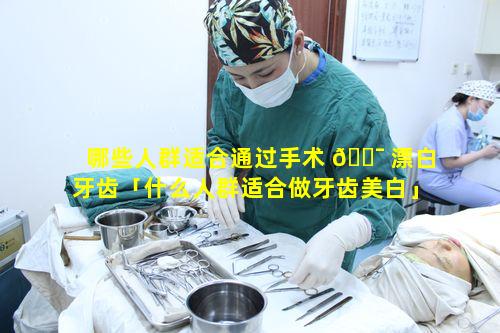 哪些人群适合通过手术 🐯 漂白牙齿「什么人群适合做牙齿美白」